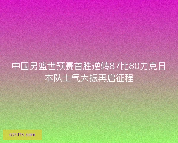 中国男篮世预赛首胜逆转87比80力克日本队士气大振再启征程