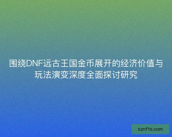 围绕DNF远古王国金币展开的经济价值与玩法演变深度全面探讨研究
