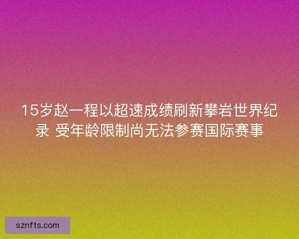 15岁赵一程以超速成绩刷新攀岩世界纪录 受年龄限制尚无法参赛国际赛事