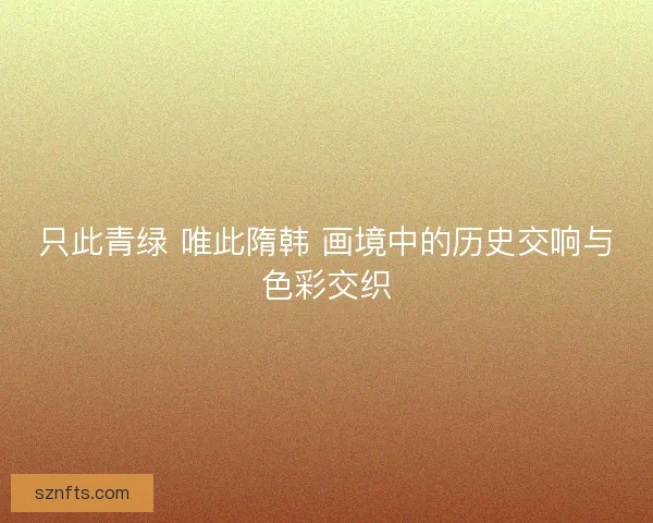 只此青绿 唯此隋韩 画境中的历史交响与色彩交织