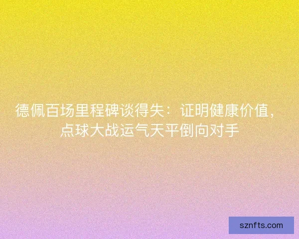 德佩百场里程碑谈得失：证明健康价值，点球大战运气天平倒向对手