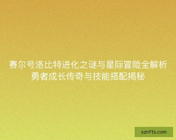 赛尔号洛比特进化之谜与星际冒险全解析勇者成长传奇与技能搭配揭秘