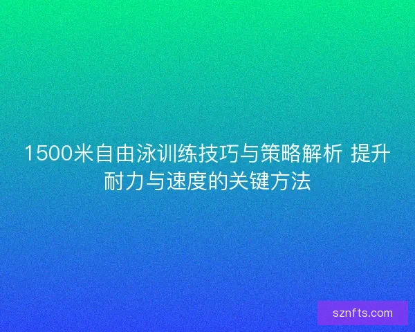 1500米自由泳训练技巧与策略解析 提升耐力与速度的关键方法