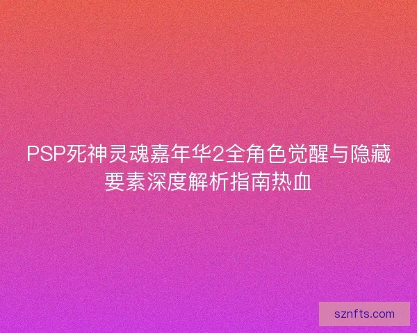 PSP死神灵魂嘉年华2全角色觉醒与隐藏要素深度解析指南热血