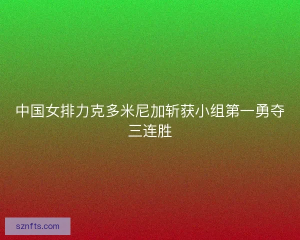 中国女排力克多米尼加斩获小组第一勇夺三连胜