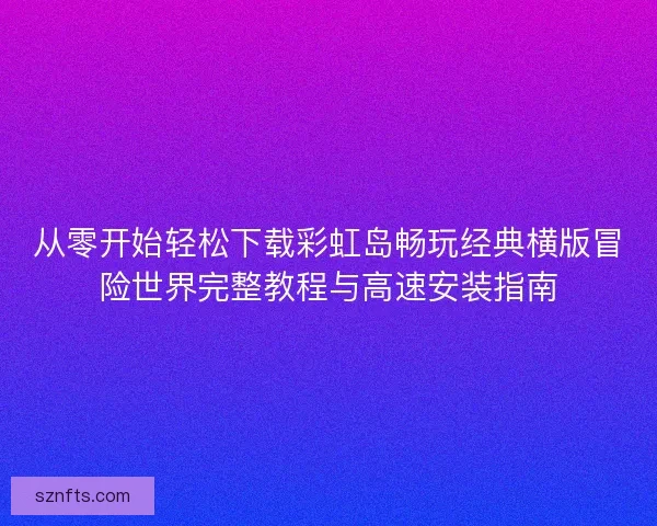 从零开始轻松下载彩虹岛畅玩经典横版冒险世界完整教程与高速安装指南