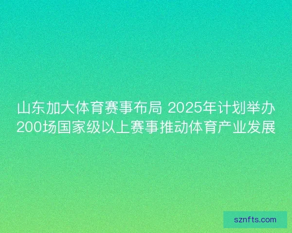 山东加大体育赛事布局 2025年计划举办200场国家级以上赛事推动体育产业发展