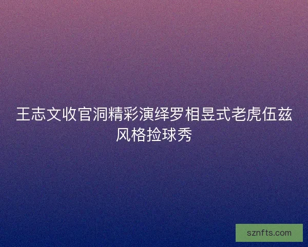 王志文收官洞精彩演绎罗相昱式老虎伍兹风格捡球秀