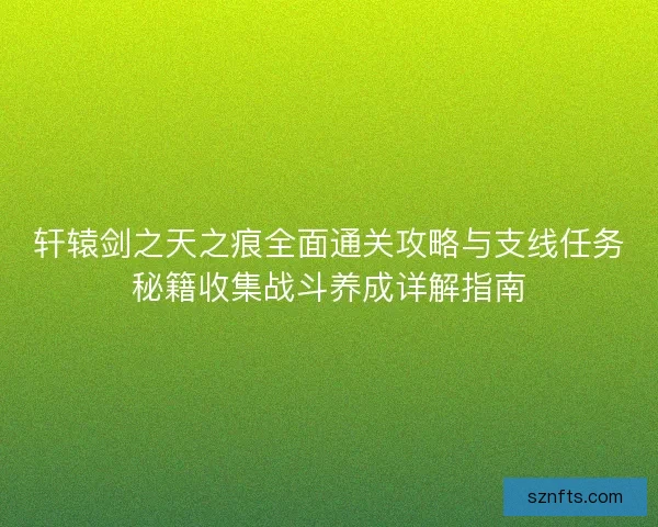 轩辕剑之天之痕全面通关攻略与支线任务秘籍收集战斗养成详解指南