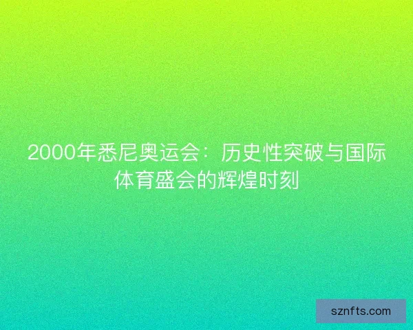 2000年悉尼奥运会：历史性突破与国际体育盛会的辉煌时刻