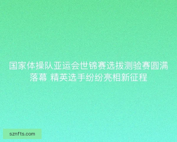 国家体操队亚运会世锦赛选拔测验赛圆满落幕 精英选手纷纷亮相新征程