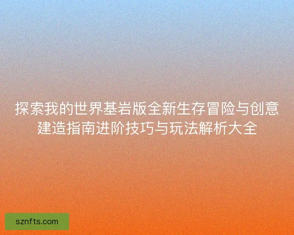 探索我的世界基岩版全新生存冒险与创意建造指南进阶技巧与玩法解析大全