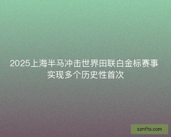 2025上海半马冲击世界田联白金标赛事 实现多个历史性首次