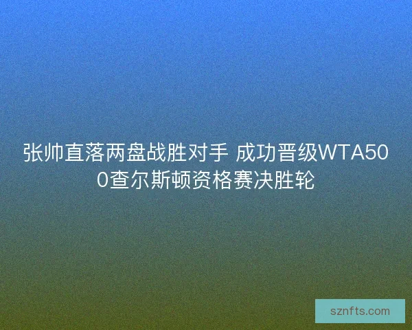 张帅直落两盘战胜对手 成功晋级WTA500查尔斯顿资格赛决胜轮 张帅直落两盘战胜对手 成功晋级WTA500查尔斯顿资格赛决胜轮