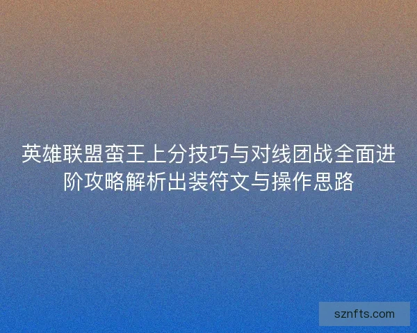 英雄联盟蛮王上分技巧与对线团战全面进阶攻略解析出装符文与操作思路 英雄联盟蛮王上分技巧与对线团战全面进阶攻略解析出装符文与操作思路