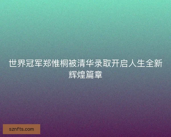 世界冠军郑惟桐被清华录取开启人生全新辉煌篇章