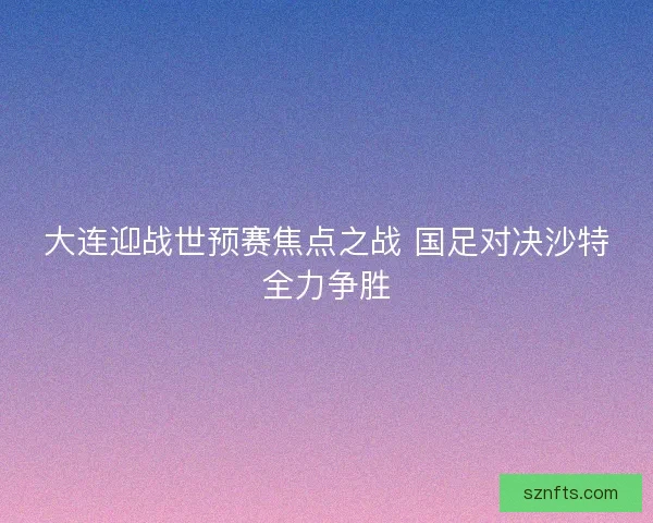 大连迎战世预赛焦点之战 国足对决沙特全力争胜 大连迎战世预赛焦点之战 国足对决沙特全力争胜
