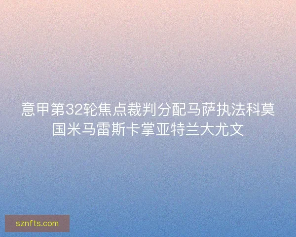 意甲第32轮焦点裁判分配马萨执法科莫国米马雷斯卡掌亚特兰大尤文 意甲第32轮焦点裁判分配马萨执法科莫国米马雷斯卡掌亚特兰大尤文
