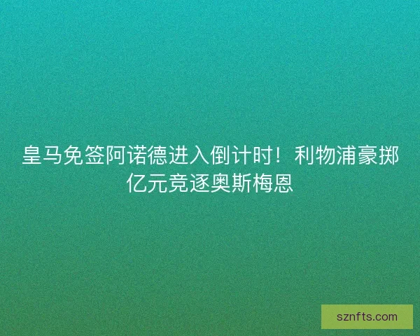 皇马免签阿诺德进入倒计时！利物浦豪掷亿元竞逐奥斯梅恩