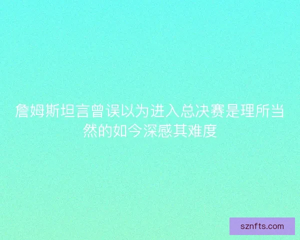 詹姆斯坦言曾误以为进入总决赛是理所当然的如今深感其难度 詹姆斯坦言曾误以为进入总决赛是理所当然的如今深感其难度