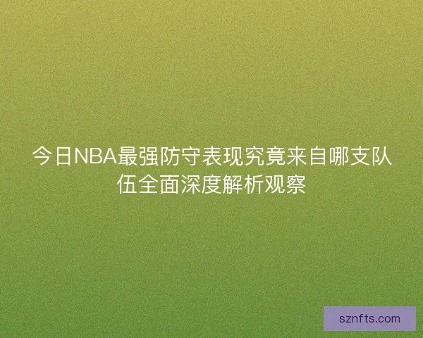 今日NBA最强防守表现究竟来自哪支队伍全面深度解析观察 今日NBA最强防守表现究竟来自哪支队伍全面深度解析观察