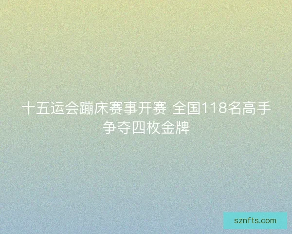 十五运会蹦床赛事开赛 全国118名高手争夺四枚金牌 十五运会蹦床赛事开赛 全国118名高手争夺四枚金牌