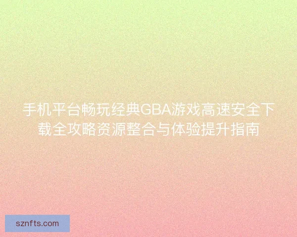 手机平台畅玩经典GBA游戏高速安全下载全攻略资源整合与体验提升指南