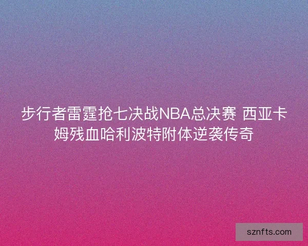 步行者雷霆抢七决战NBA总决赛 西亚卡姆残血哈利波特附体逆袭传奇