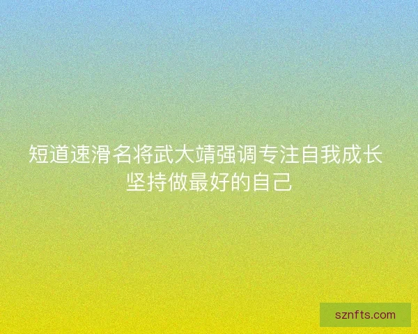 短道速滑名将武大靖强调专注自我成长 坚持做最好的自己