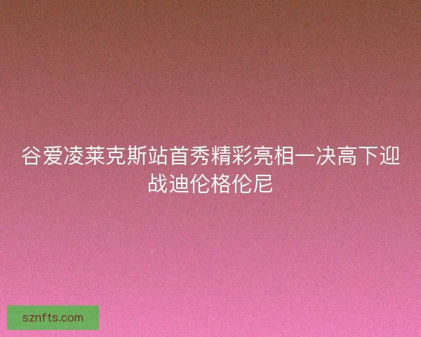 谷爱凌莱克斯站首秀精彩亮相一决高下迎战迪伦格伦尼