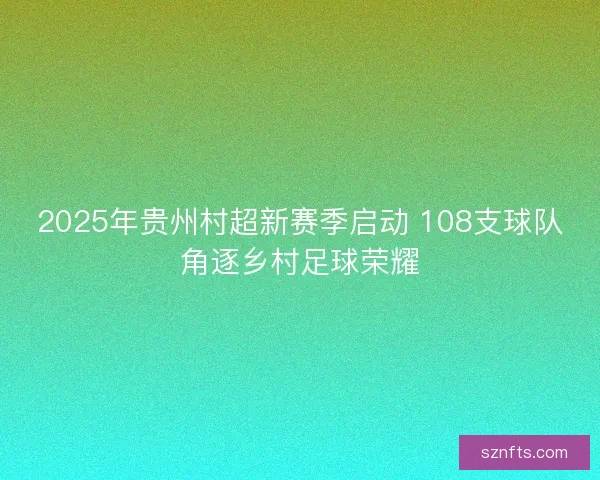 2025年贵州村超新赛季启动 108支球队角逐乡村足球荣耀
