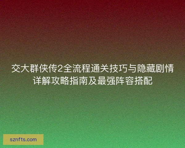 交大群侠传2全流程通关技巧与隐藏剧情详解攻略指南及最强阵容搭配 交大群侠传2全流程通关技巧与隐藏剧情详解攻略指南及最强阵容搭配