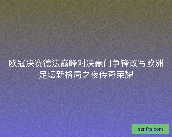 欧冠决赛德法巅峰对决豪门争锋改写欧洲足坛新格局之夜传奇荣耀