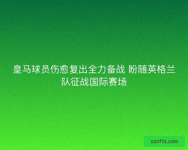 皇马球员伤愈复出全力备战 盼随英格兰队征战国际赛场