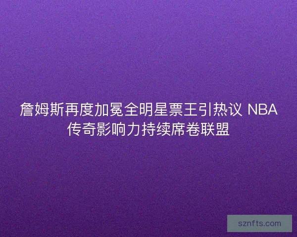 詹姆斯再度加冕全明星票王引热议 NBA传奇影响力持续席卷联盟 詹姆斯再度加冕全明星票王引热议 NBA传奇影响力持续席卷联盟