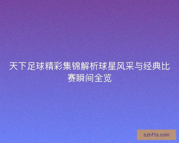 天下足球精彩集锦解析球星风采与经典比赛瞬间全览