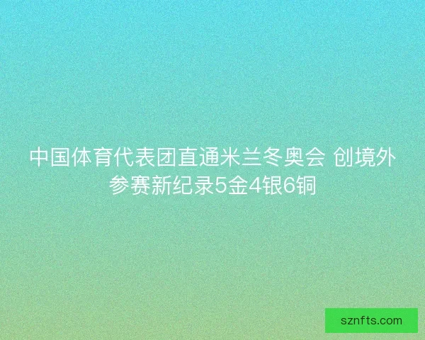 中国体育代表团直通米兰冬奥会 创境外参赛新纪录5金4银6铜