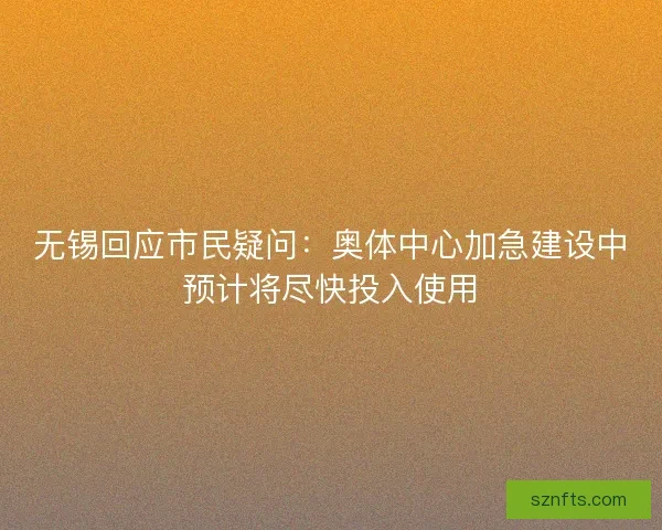 无锡回应市民疑问:奥体中心加急建设中预计将尽快投入使用 无锡回应市民疑问:奥体中心加急建设中预计将尽快投入使用