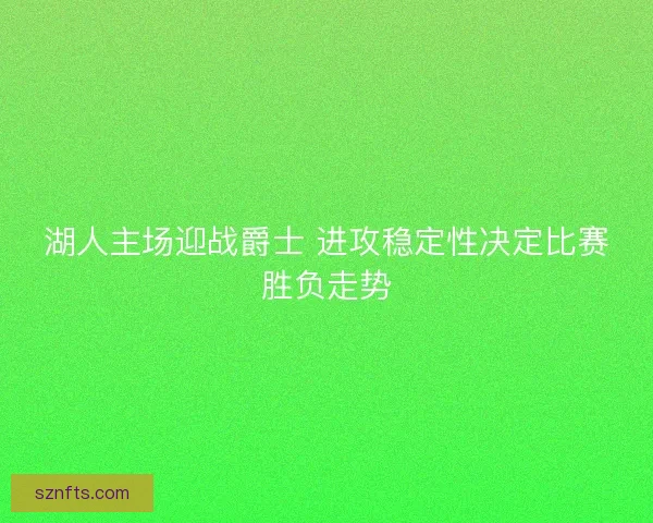 湖人主场迎战爵士 进攻稳定性决定比赛胜负走势