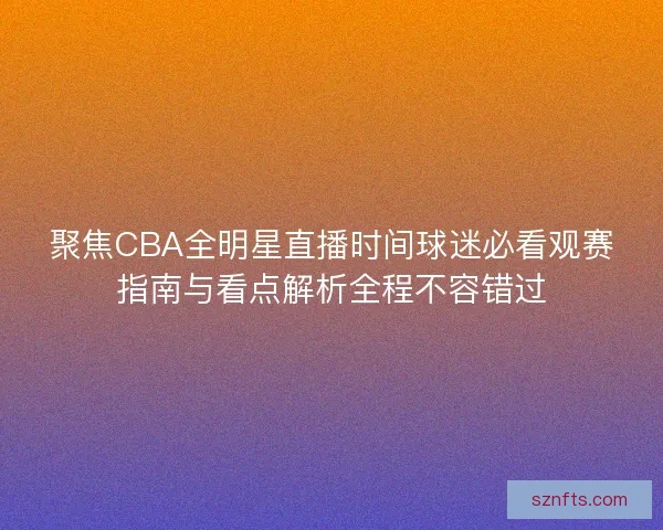 聚焦CBA全明星直播时间球迷必看观赛指南与看点解析全程不容错过 聚焦CBA全明星直播时间球迷必看观赛指南与看点解析全程不容错过