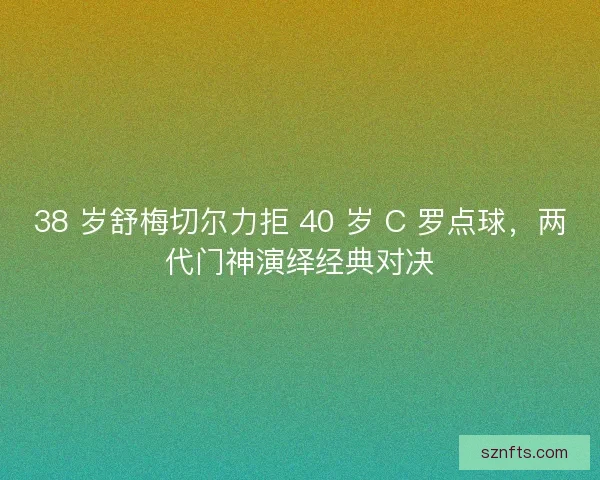 38 岁舒梅切尔力拒 40 岁 C 罗点球，两代门神演绎经典对决